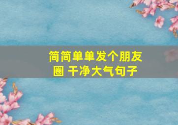 简简单单发个朋友圈 干净大气句子